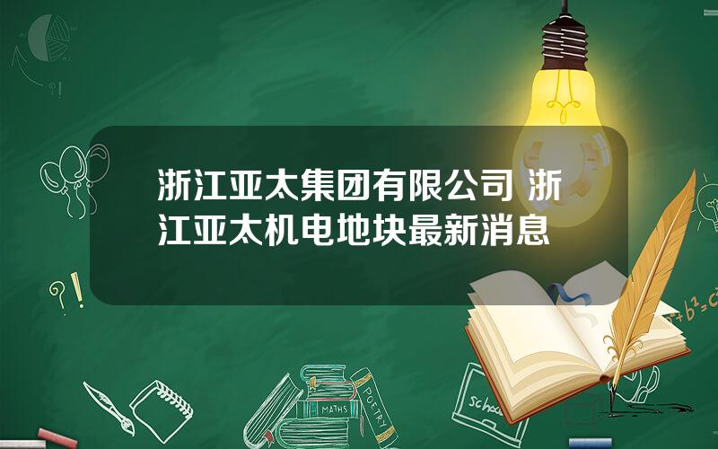 浙江亚太集团有限公司 浙江亚太机电地块最新消息